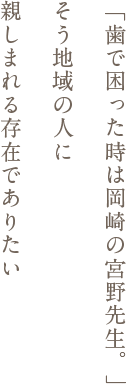 「歯で困った時は岡崎の宮野先生。」そう地域の人に親しまれる存在でありたい